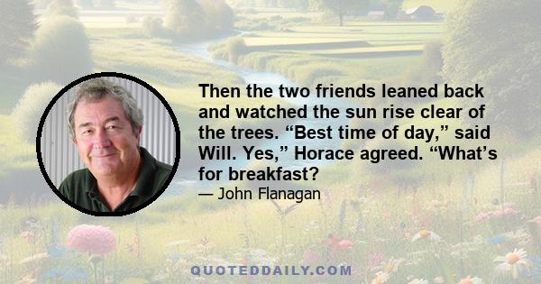 Then the two friends leaned back and watched the sun rise clear of the trees. “Best time of day,” said Will. Yes,” Horace agreed. “What’s for breakfast?