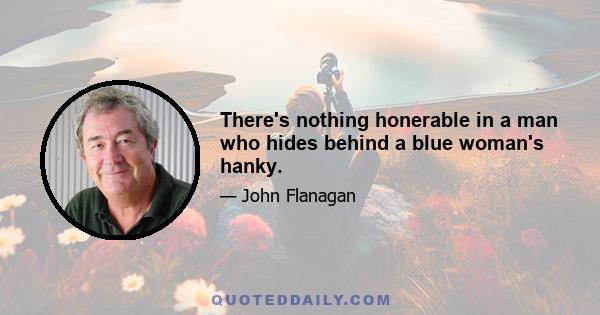 There's nothing honerable in a man who hides behind a blue woman's hanky.