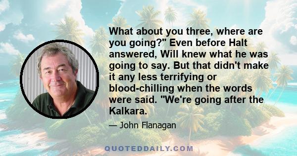 What about you three, where are you going? Even before Halt answered, Will knew what he was going to say. But that didn't make it any less terrifying or blood-chilling when the words were said. We're going after the