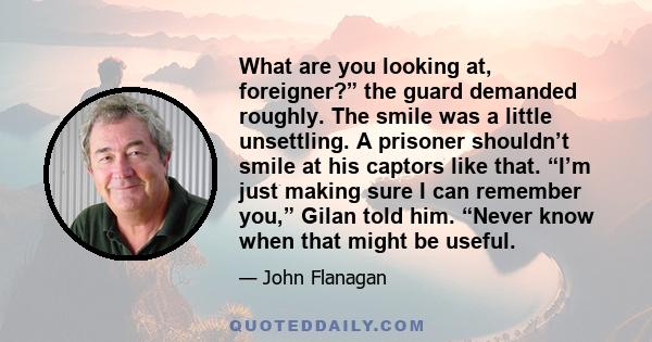 What are you looking at, foreigner?” the guard demanded roughly. The smile was a little unsettling. A prisoner shouldn’t smile at his captors like that. “I’m just making sure I can remember you,” Gilan told him. “Never