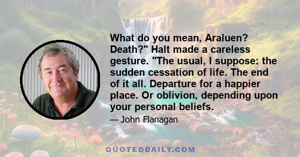 What do you mean, Araluen? Death? Halt made a careless gesture. The usual, I suppose: the sudden cessation of life. The end of it all. Departure for a happier place. Or oblivion, depending upon your personal beliefs.