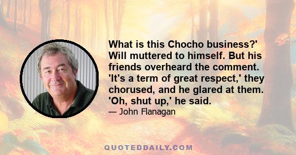 What is this Chocho business?' Will muttered to himself. But his friends overheard the comment. 'It's a term of great respect,' they chorused, and he glared at them. 'Oh, shut up,' he said.