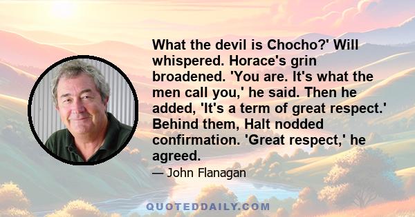 What the devil is Chocho?' Will whispered. Horace's grin broadened. 'You are. It's what the men call you,' he said. Then he added, 'It's a term of great respect.' Behind them, Halt nodded confirmation. 'Great respect,'