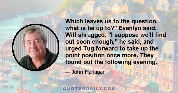 Which leaves us to the question, what is he up to? Evanlyn said. Will shrugged. I suppose we'll find out soon enough, he said, and urged Tug forward to take up the point position once more. They found out the following