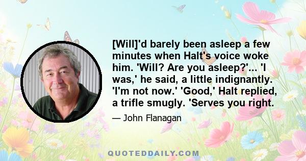 [Will]'d barely been asleep a few minutes when Halt's voice woke him. 'Will? Are you asleep?'... 'I was,' he said, a little indignantly. 'I'm not now.' 'Good,' Halt replied, a trifle smugly. 'Serves you right.