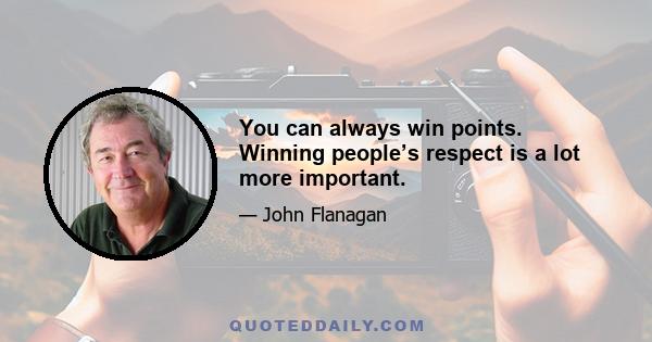 You can always win points. Winning people’s respect is a lot more important.