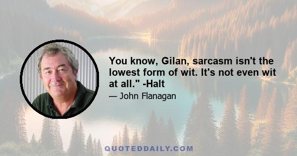 You know, Gilan, sarcasm isn't the lowest form of wit. It's not even wit at all. -Halt