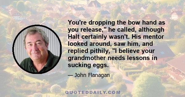 You're dropping the bow hand as you release, he called, although Halt certainly wasn't. His mentor looked around, saw him, and replied pithily, I believe your grandmother needs lessons in sucking eggs.