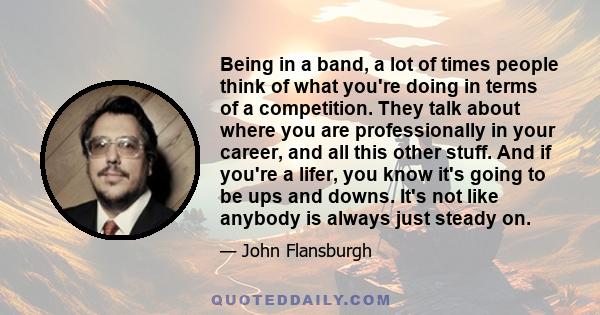 Being in a band, a lot of times people think of what you're doing in terms of a competition. They talk about where you are professionally in your career, and all this other stuff. And if you're a lifer, you know it's