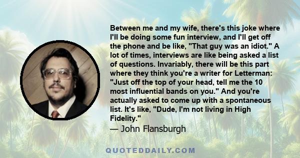 Between me and my wife, there's this joke where I'll be doing some fun interview, and I'll get off the phone and be like, That guy was an idiot. A lot of times, interviews are like being asked a list of questions.