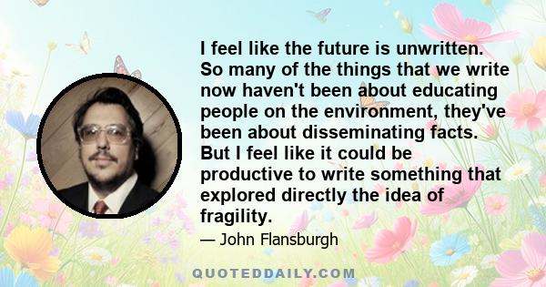 I feel like the future is unwritten. So many of the things that we write now haven't been about educating people on the environment, they've been about disseminating facts. But I feel like it could be productive to