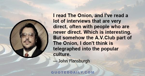 I read The Onion, and I've read a lot of interviews that are very direct, often with people who are never direct. Which is interesting. But somehow the A.V.Club part of The Onion, I don't think is telegraphed into the