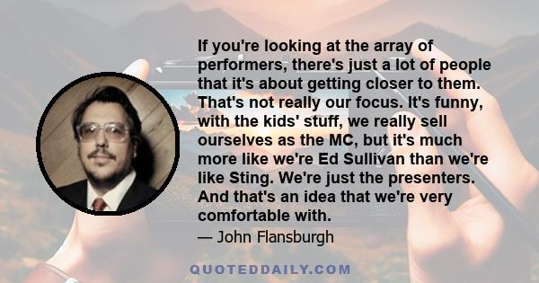 If you're looking at the array of performers, there's just a lot of people that it's about getting closer to them. That's not really our focus. It's funny, with the kids' stuff, we really sell ourselves as the MC, but