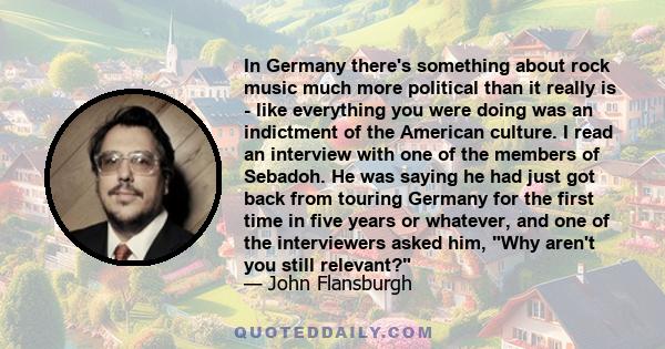 In Germany there's something about rock music much more political than it really is - like everything you were doing was an indictment of the American culture. I read an interview with one of the members of Sebadoh. He