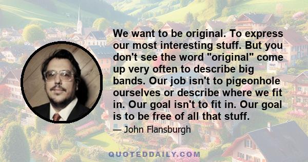 We want to be original. To express our most interesting stuff. But you don't see the word original come up very often to describe big bands. Our job isn't to pigeonhole ourselves or describe where we fit in. Our goal