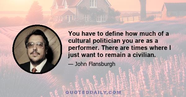 You have to define how much of a cultural politician you are as a performer. There are times where I just want to remain a civilian.