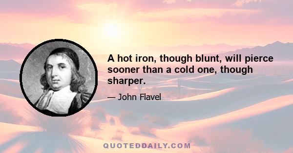 A hot iron, though blunt, will pierce sooner than a cold one, though sharper.