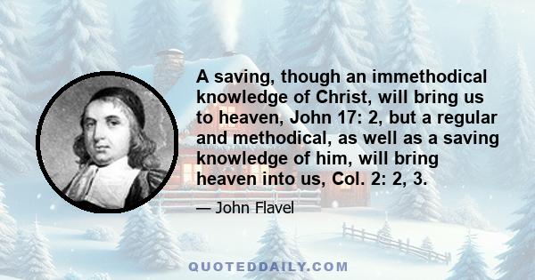 A saving, though an immethodical knowledge of Christ, will bring us to heaven, John 17: 2, but a regular and methodical, as well as a saving knowledge of him, will bring heaven into us, Col. 2: 2, 3.