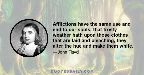 Afflictions have the same use and end to our souls, that frosty weather hath upon those clothes that are laid and bleaching, they alter the hue and make them white.