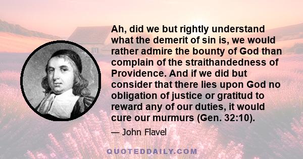 Ah, did we but rightly understand what the demerit of sin is, we would rather admire the bounty of God than complain of the straithandedness of Providence. And if we did but consider that there lies upon God no