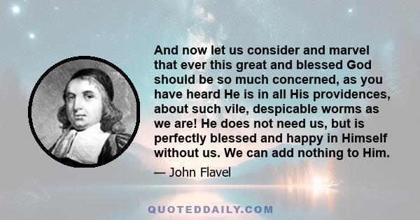 And now let us consider and marvel that ever this great and blessed God should be so much concerned, as you have heard He is in all His providences, about such vile, despicable worms as we are! He does not need us, but