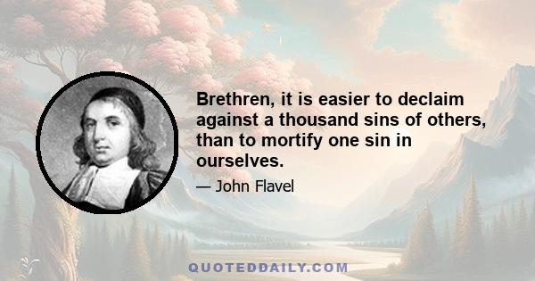 Brethren, it is easier to declaim against a thousand sins of others, than to mortify one sin in ourselves.