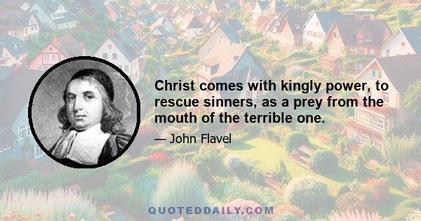 Christ comes with kingly power, to rescue sinners, as a prey from the mouth of the terrible one.