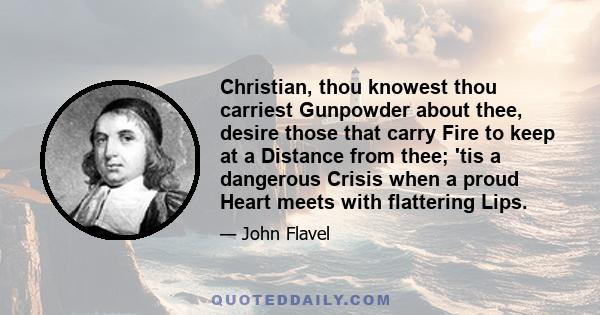 Christian, thou knowest thou carriest Gunpowder about thee, desire those that carry Fire to keep at a Distance from thee; 'tis a dangerous Crisis when a proud Heart meets with flattering Lips.