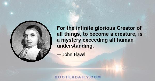 For the infinite glorious Creator of all things, to become a creature, is a mystery exceeding all human understanding.