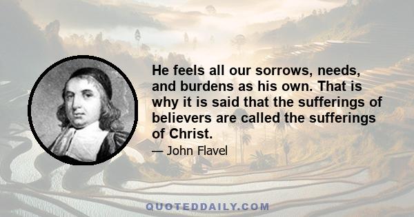 He feels all our sorrows, needs, and burdens as his own. That is why it is said that the sufferings of believers are called the sufferings of Christ.