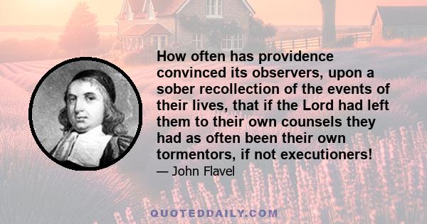 How often has providence convinced its observers, upon a sober recollection of the events of their lives, that if the Lord had left them to their own counsels they had as often been their own tormentors, if not