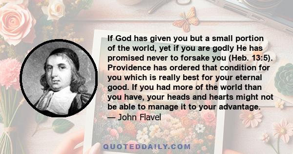 If God has given you but a small portion of the world, yet if you are godly He has promised never to forsake you (Heb. 13:5). Providence has ordered that condition for you which is really best for your eternal good. If