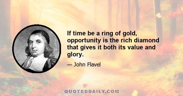 If time be a ring of gold, opportunity is the rich diamond that gives it both its value and glory.