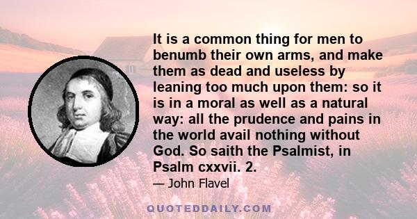 It is a common thing for men to benumb their own arms, and make them as dead and useless by leaning too much upon them: so it is in a moral as well as a natural way: all the prudence and pains in the world avail nothing 