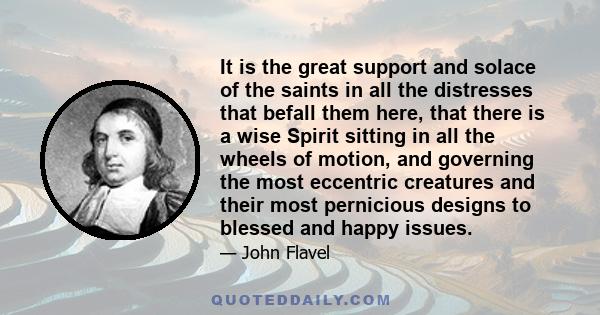 It is the great support and solace of the saints in all the distresses that befall them here, that there is a wise Spirit sitting in all the wheels of motion, and governing the most eccentric creatures and their most