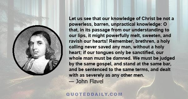 Let us see that our knowledge of Christ be not a powerless, barren, unpractical knowledge: O that, in its passage from our understanding to our lips, it might powerfully melt, sweeten, and ravish our hearts! Remember,