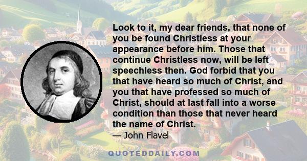 Look to it, my dear friends, that none of you be found Christless at your appearance before him. Those that continue Christless now, will be left speechless then. God forbid that you that have heard so much of Christ,