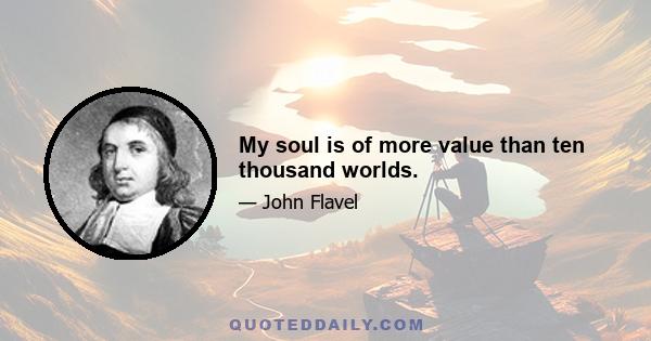 My soul is of more value than ten thousand worlds.