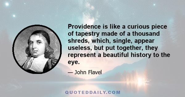 Providence is like a curious piece of tapestry made of a thousand shreds, which, single, appear useless, but put together, they represent a beautiful history to the eye.