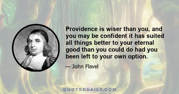 Providence is wiser than you, and you may be confident it has suited all things better to your eternal good than you could do had you been left to your own option.