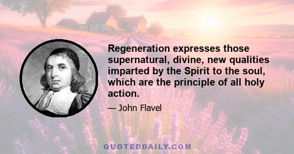 Regeneration expresses those supernatural, divine, new qualities imparted by the Spirit to the soul, which are the principle of all holy action.