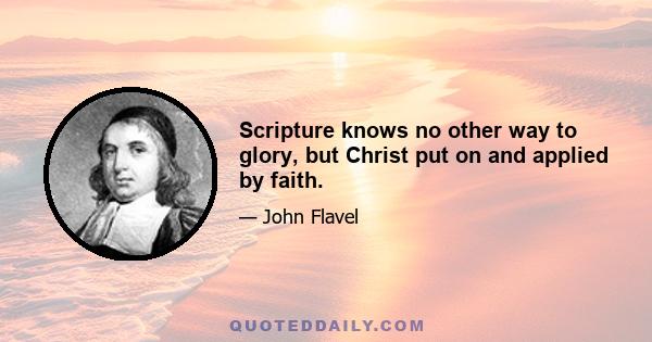 Scripture knows no other way to glory, but Christ put on and applied by faith.