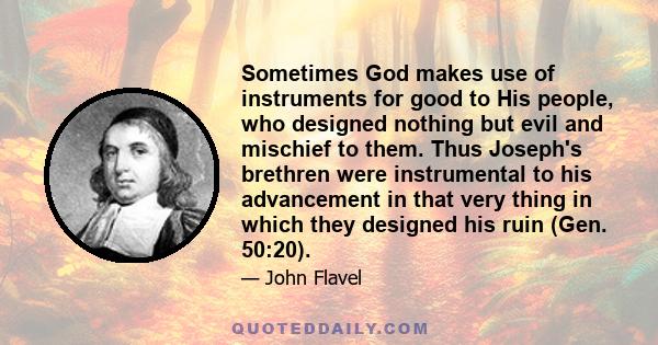 Sometimes God makes use of instruments for good to His people, who designed nothing but evil and mischief to them. Thus Joseph's brethren were instrumental to his advancement in that very thing in which they designed