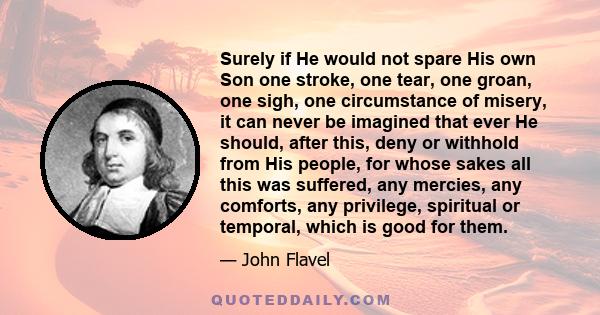 Surely if He would not spare His own Son one stroke, one tear, one groan, one sigh, one circumstance of misery, it can never be imagined that ever He should, after this, deny or withhold from His people, for whose sakes 