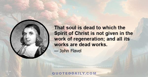 That soul is dead to which the Spirit of Christ is not given in the work of regeneration; and all its works are dead works.