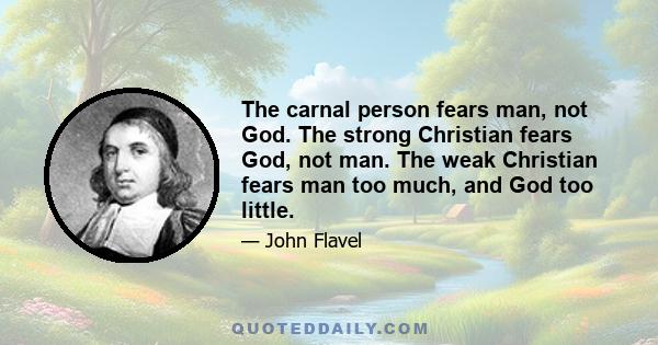 The carnal person fears man, not God. The strong Christian fears God, not man. The weak Christian fears man too much, and God too little.