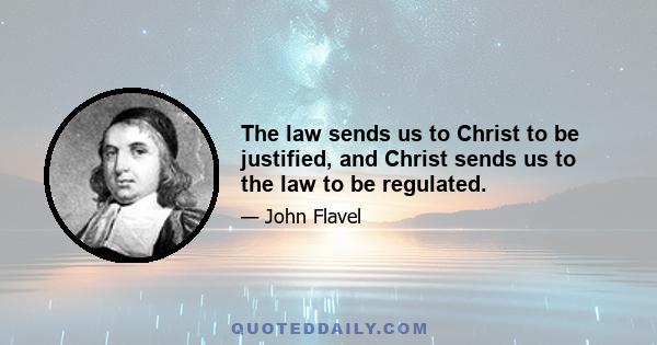 The law sends us to Christ to be justified, and Christ sends us to the law to be regulated.