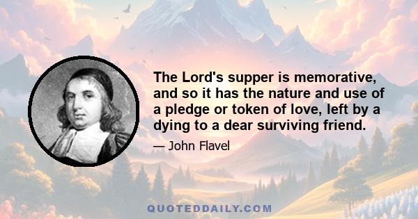 The Lord's supper is memorative, and so it has the nature and use of a pledge or token of love, left by a dying to a dear surviving friend.