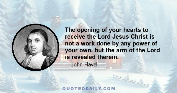 The opening of your hearts to receive the Lord Jesus Christ is not a work done by any power of your own, but the arm of the Lord is revealed therein.