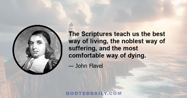 The Scriptures teach us the best way of living, the noblest way of suffering, and the most comfortable way of dying.